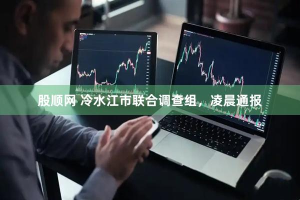 股顺网 冷水江市联合调查组，凌晨通报