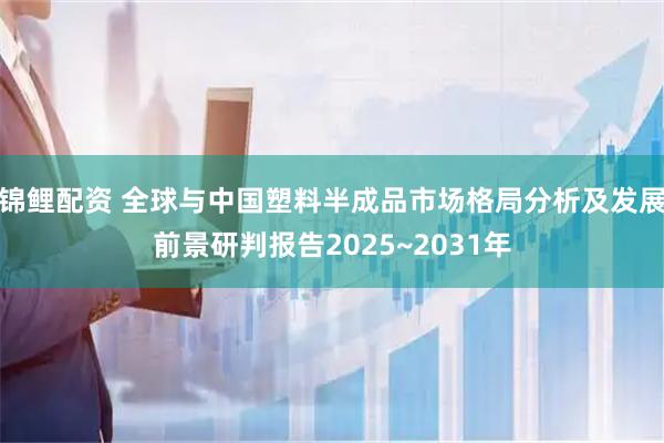 锦鲤配资 全球与中国塑料半成品市场格局分析及发展前景研判报告2025~2031年