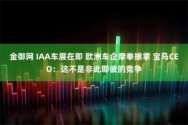 金御网 IAA车展在即 欧洲车企摩拳擦掌 宝马CEO：这不是非此即彼的竞争