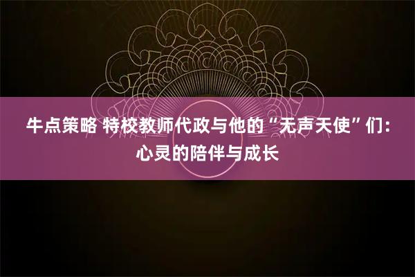 牛点策略 特校教师代政与他的“无声天使”们：心灵的陪伴与成长