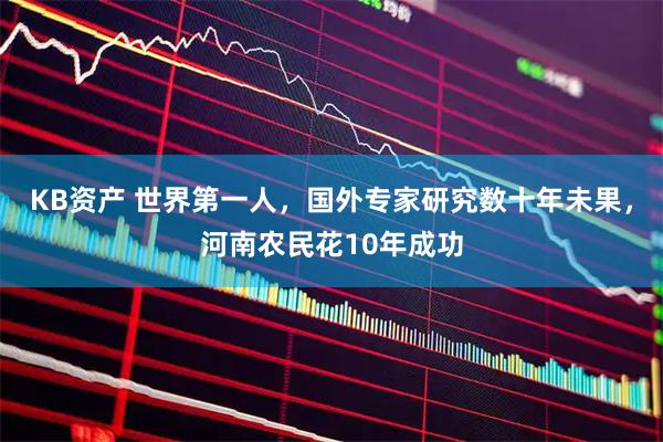 KB资产 世界第一人，国外专家研究数十年未果，河南农民花10年成功