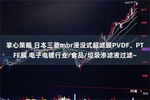 掌心策略 日本三菱mbr浸没式超滤膜PVDF、PTFE膜 电子电镀行业/食品/垃圾渗滤液过滤~