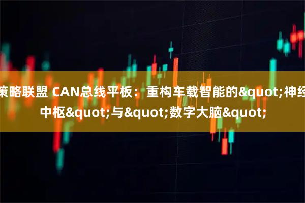 策略联盟 CAN总线平板：重构车载智能的&quot;神经中枢&quot;与&quot;数字大脑&quot;