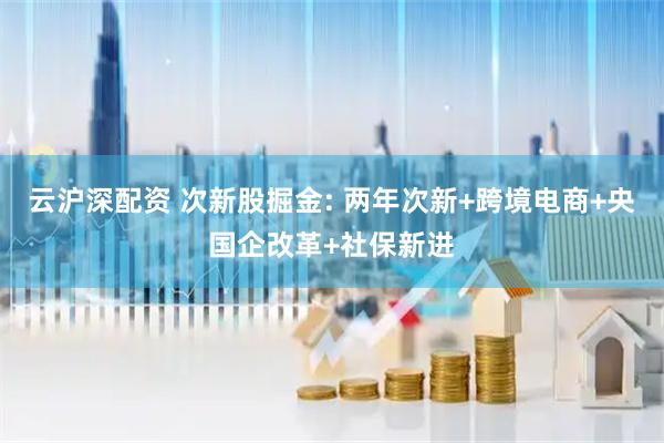 云沪深配资 次新股掘金: 两年次新+跨境电商+央国企改革+社保新进