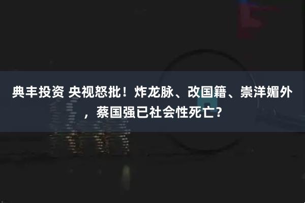 典丰投资 央视怒批！炸龙脉、改国籍、崇洋媚外，蔡国强已社会性死亡？