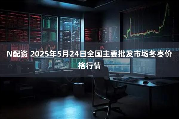 N配资 2025年5月24日全国主要批发市场冬枣价格行情