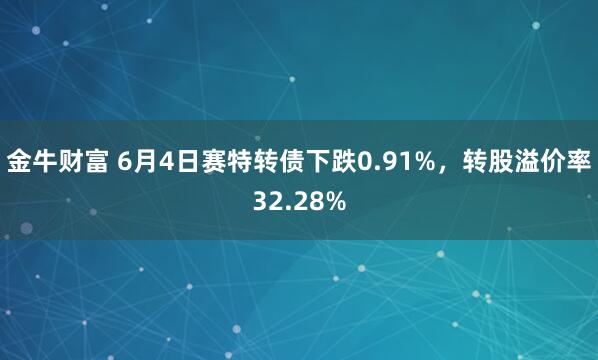金牛财富 6月4日赛特转债下跌0.91%，转股溢价率32.28%