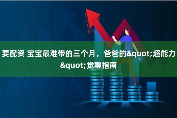 要配资 宝宝最难带的三个月，爸爸的&quot;超能力&quot;觉醒指南