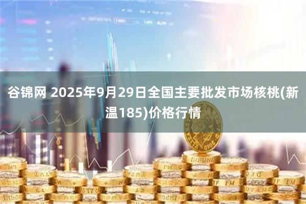 谷锦网 2025年9月29日全国主要批发市场核桃(新温185)价格行情