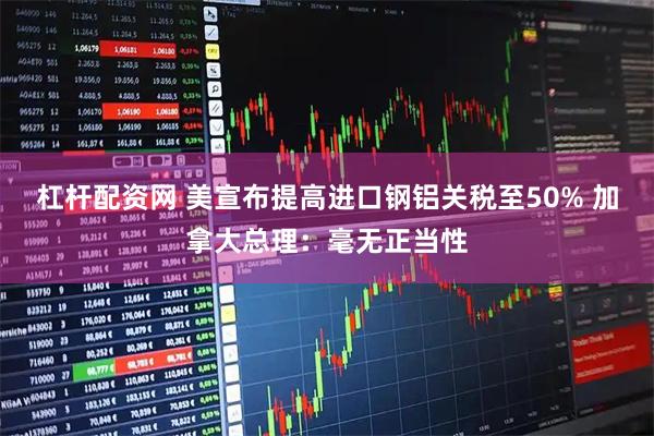 杠杆配资网 美宣布提高进口钢铝关税至50% 加拿大总理：毫无正当性