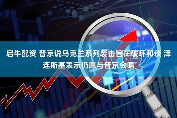 启牛配资 普京说乌克兰系列袭击旨在破坏和谈 泽连斯基表示仍愿与普京会晤