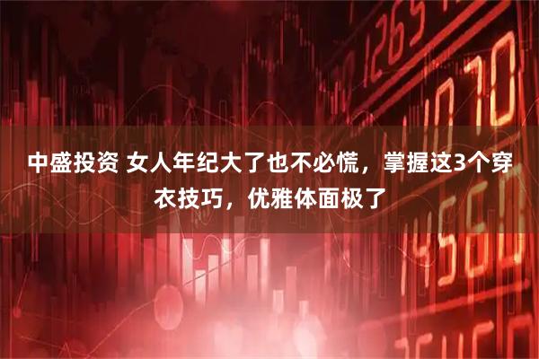 中盛投资 女人年纪大了也不必慌，掌握这3个穿衣技巧，优雅体面极了