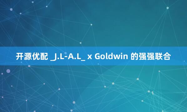 开源优配 _J.L-A.L_ x Goldwin 的强强联合