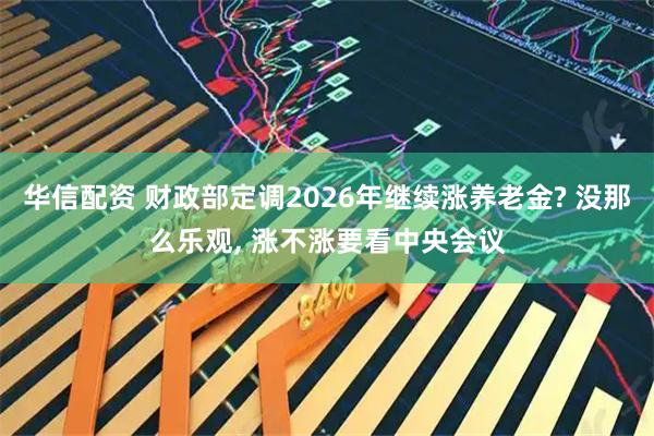 华信配资 财政部定调2026年继续涨养老金? 没那么乐观, 涨不涨要看中央会议