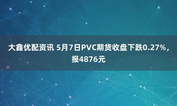 大鑫优配资讯 5月7日PVC期货收盘下跌0.27%，报4876元