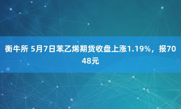 衡牛所 5月7日苯乙烯期货收盘上涨1.19%，报7048元