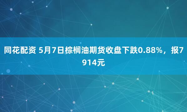 同花配资 5月7日棕榈油期货收盘下跌0.88%，报7914元