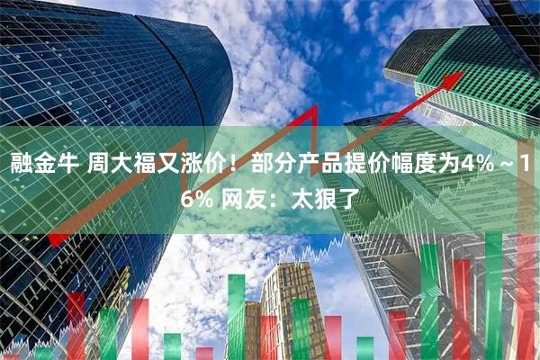 融金牛 周大福又涨价！部分产品提价幅度为4%～16% 网友：太狠了