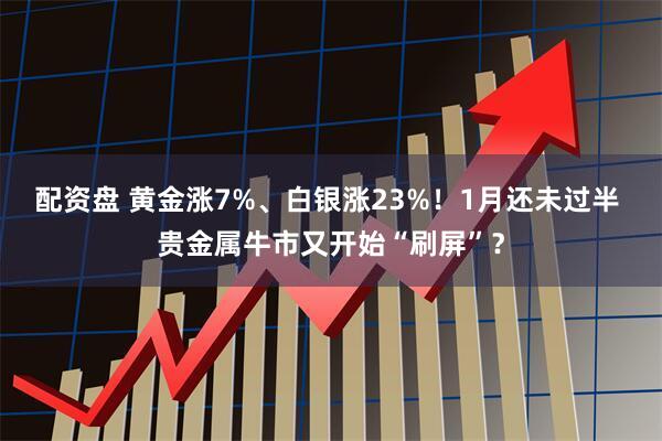 配资盘 黄金涨7%、白银涨23%！1月还未过半 贵金属牛市又开始“刷屏”？