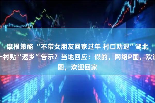 摩根策酪 “不带女朋友回家过年 村口劝退”湖北黄冈一村贴“返乡”告示？当地回应：假的，网络P图，欢迎回家