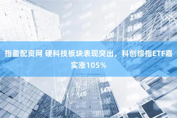 指盈配资网 硬科技板块表现突出，科创综指ETF嘉实涨105%