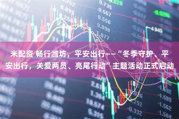 米配资 畅行潍坊，平安出行——“冬季守护、平安出行，关爱两员、亮尾行动”主题活动正式启动