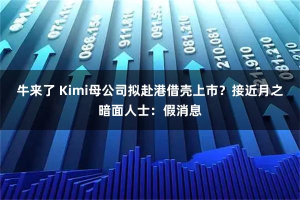 牛来了 Kimi母公司拟赴港借壳上市？接近月之暗面人士：假消息