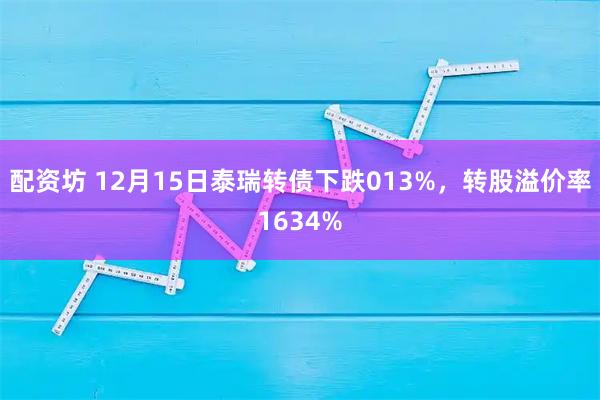 配资坊 12月15日泰瑞转债下跌013%，转股溢价率1634%