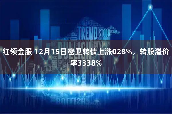 红领金服 12月15日密卫转债上涨028%，转股溢价率3338%