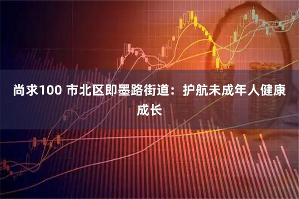 尚求100 市北区即墨路街道：护航未成年人健康成长