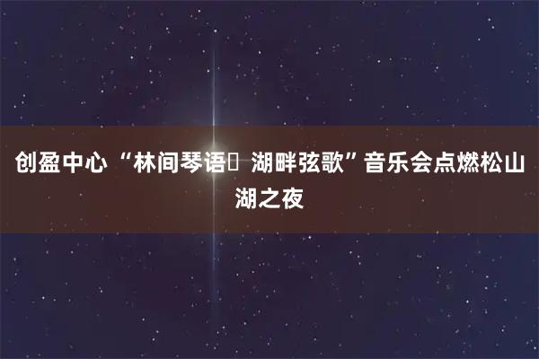 创盈中心 “林间琴语・湖畔弦歌”音乐会点燃松山湖之夜