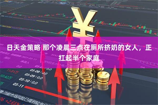 日天金策略 那个凌晨三点在厕所挤奶的女人，正扛起半个家庭