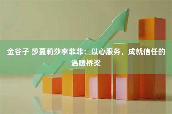 金谷子 莎蔓莉莎李菲菲：以心服务，成就信任的温暖桥梁