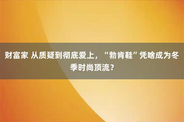 财富家 从质疑到彻底爱上，“勃肯鞋”凭啥成为冬季时尚顶流？