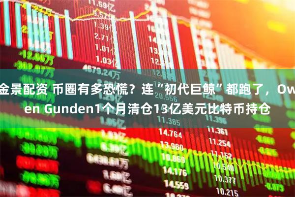 金景配资 币圈有多恐慌？连“初代巨鲸”都跑了，Owen Gunden1个月清仓13亿美元比特币持仓