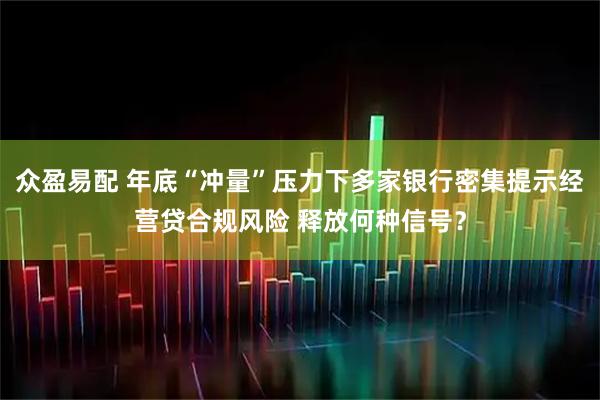 众盈易配 年底“冲量”压力下多家银行密集提示经营贷合规风险 释放何种信号？