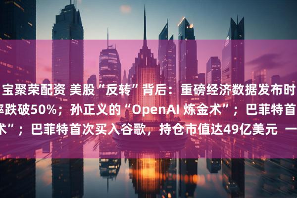 宝聚荣配资 美股“反转”背后：重磅经济数据发布时间确定，12月降息概率跌破50%；孙正义的“OpenAI 炼金术”；巴菲特首次买入谷歌，持仓市值达49亿美元  一周国际财经