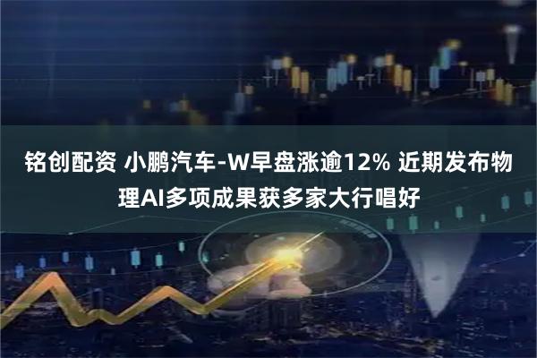 铭创配资 小鹏汽车-W早盘涨逾12% 近期发布物理AI多项成果获多家大行唱好