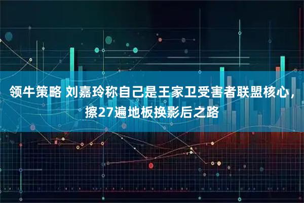 领牛策略 刘嘉玲称自己是王家卫受害者联盟核心，擦27遍地板换影后之路