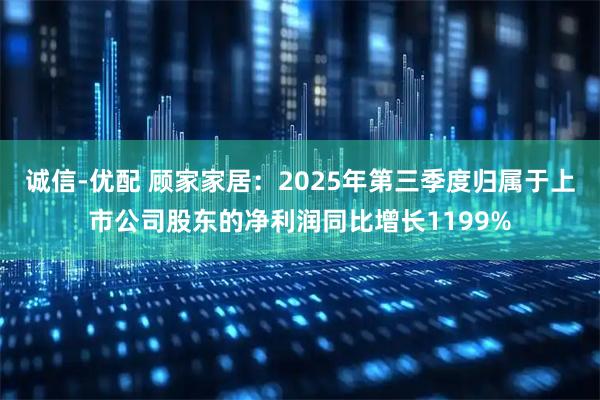 诚信-优配 顾家家居：2025年第三季度归属于上市公司股东的净利润同比增长1199%