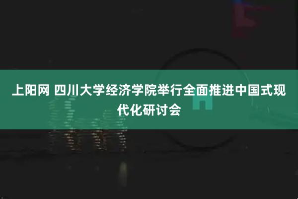 上阳网 四川大学经济学院举行全面推进中国式现代化研讨会