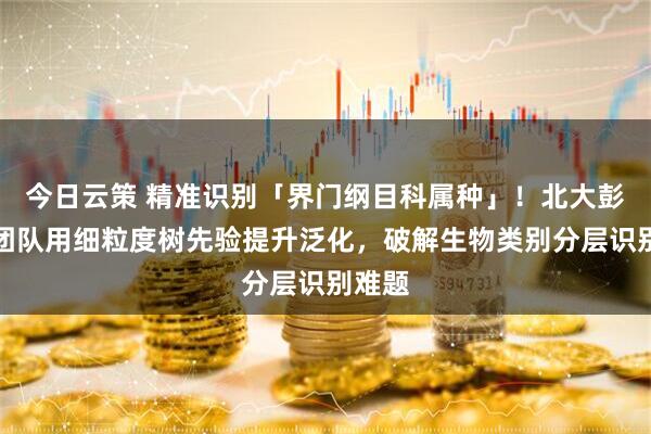 今日云策 精准识别「界门纲目科属种」！北大彭宇新团队用细粒度树先验提升泛化，破解生物类别分层识别难题