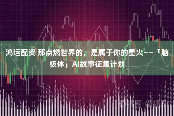 鸿运配资 那点燃世界的，是属于你的星火——「脑极体」AI故事征集计划