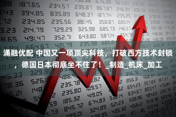 涌融优配 中国又一项顶尖科技，打破西方技术封锁，德国日本彻底坐不住了！_制造_机床_加工