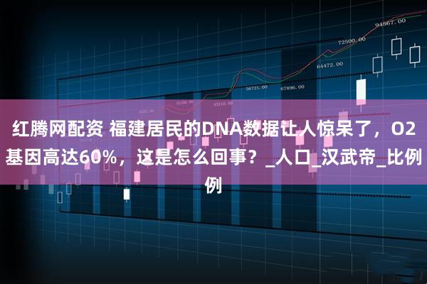 红腾网配资 福建居民的DNA数据让人惊呆了，O2基因高达60%，这是怎么回事？_人口_汉武帝_比例