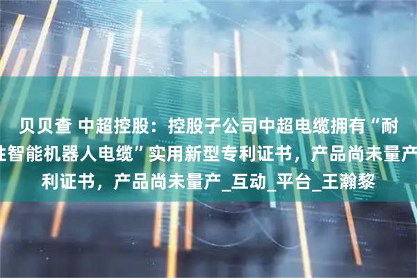 贝贝查 中超控股：控股子公司中超电缆拥有“耐扭转耐腐蚀型高柔性智能机器人电缆”实用新型专利证书，产品尚未量产_互动_平台_王瀚黎