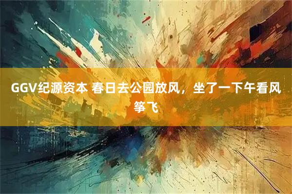 GGV纪源资本 春日去公园放风，坐了一下午看风筝飞
