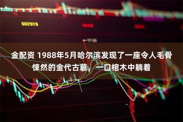 金配资 1988年5月哈尔滨发现了一座令人毛骨悚然的金代古墓，一口棺木中躺着